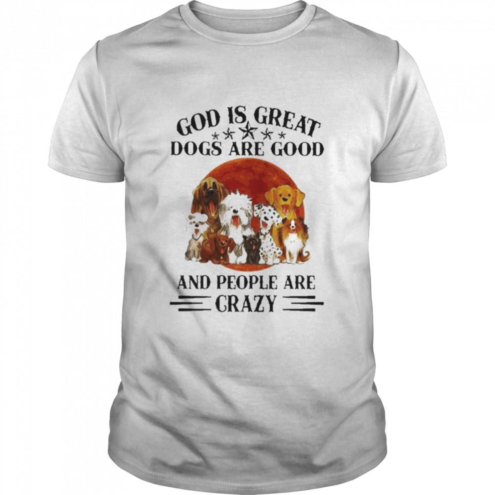 God is great Dogs is good and people are crazy shirt