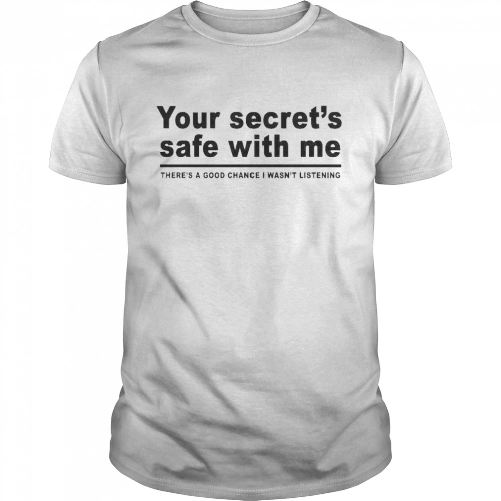 Your secret’s safe with me there’s a good chance I wasn’t listening shirt