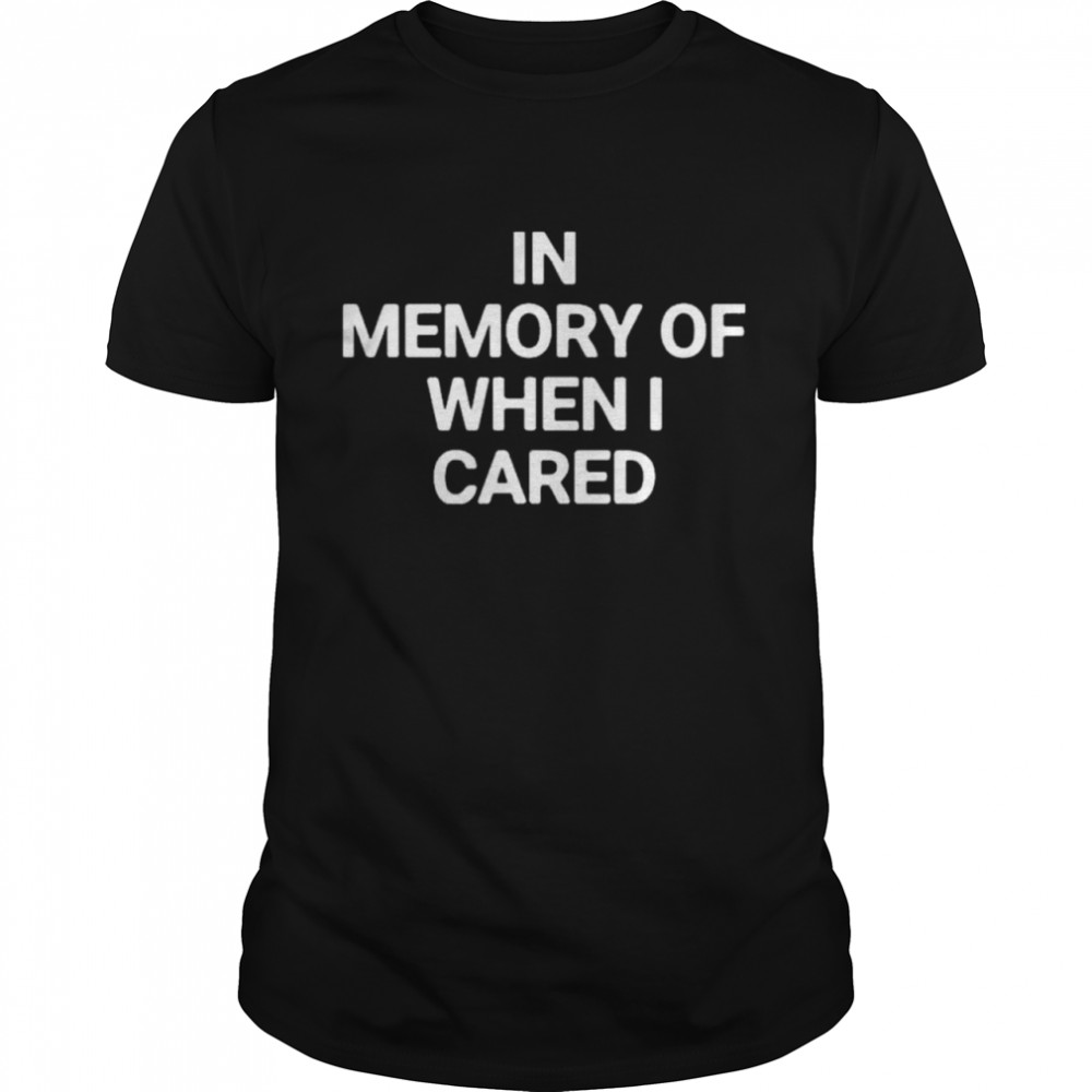 In Memory Of When I Cared shirt