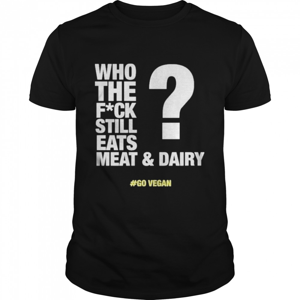 Who The Fuck Still Eats Meat And Dairy Go Vegan shirt