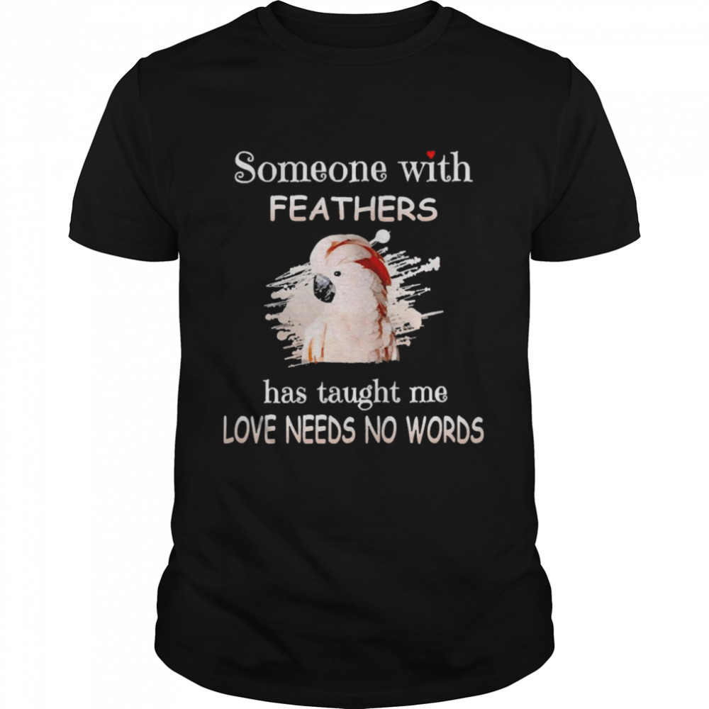 Parrot Moluccan Cockatoo Someone With Feathers Has Taught Me Love Needs No Words Shirt
