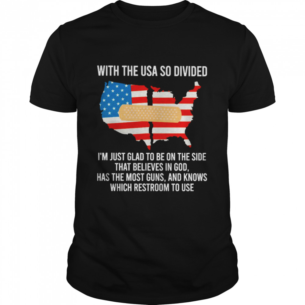 With The USA So Divided I’m Just Glad To Be On The Side That Believes In God Has The Most Guns And Knows Which Restroom To Use Shirt