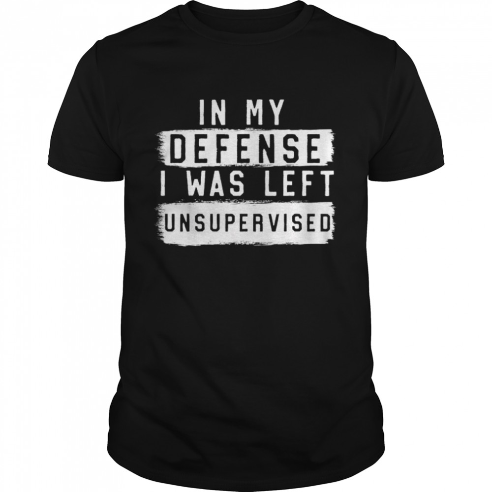 In my defense I was left unsupervised sarcastic shirt