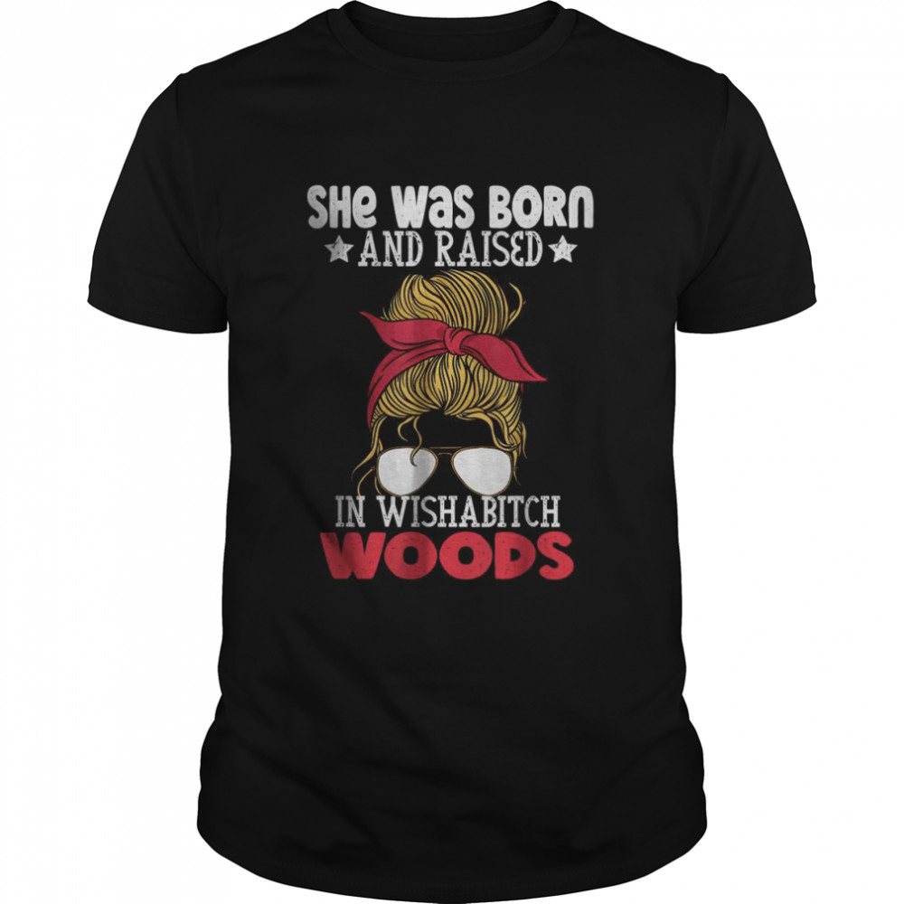 She was born and raised in wishabitch woods T-Shirt