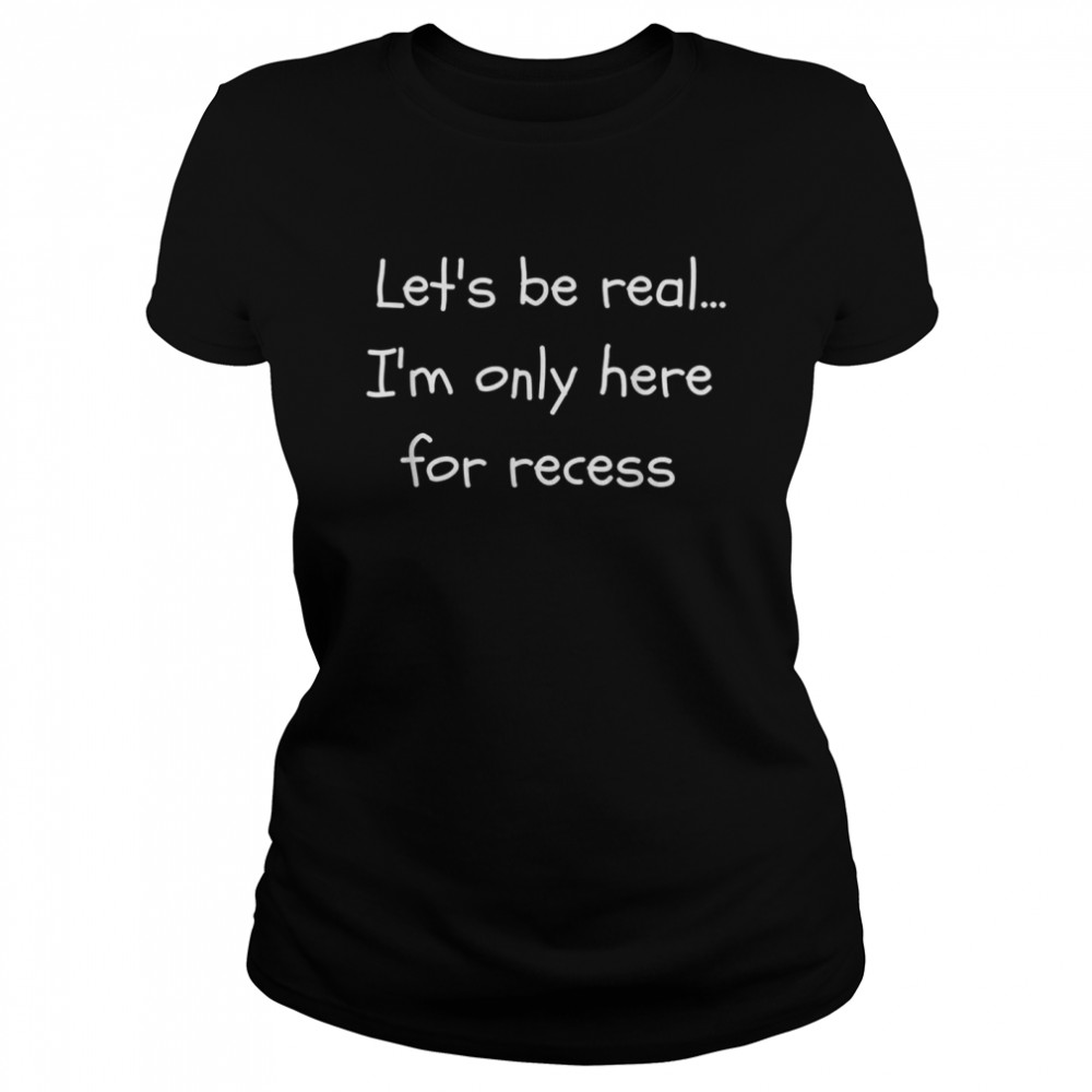 Let’s Be Real I’m Only Here For Recess Back to School  Classic Women's T-shirt
