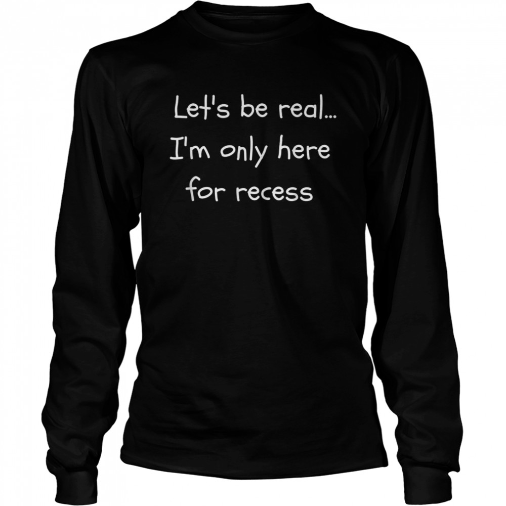 Let’s Be Real I’m Only Here For Recess Back to School  Long Sleeved T-shirt