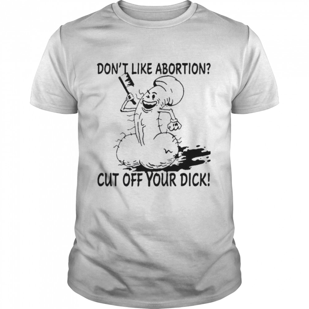 Don’t like abortion cut off your dick shirt