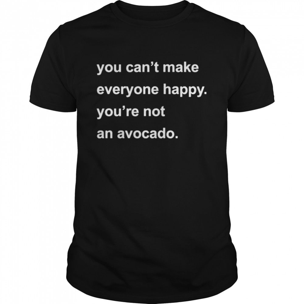 You can’t make everyone happy you’re not an avocado shirt