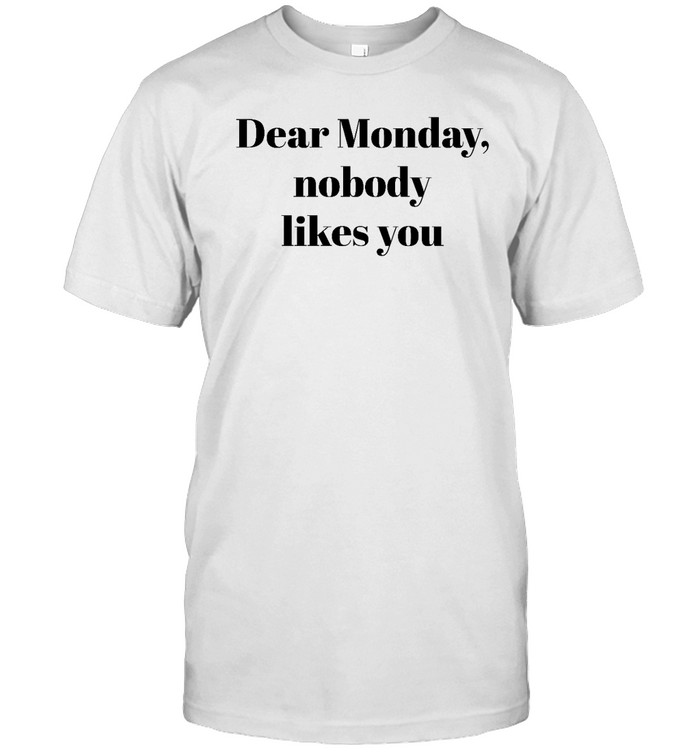 Dear Monday Nobody Likes You Shirt