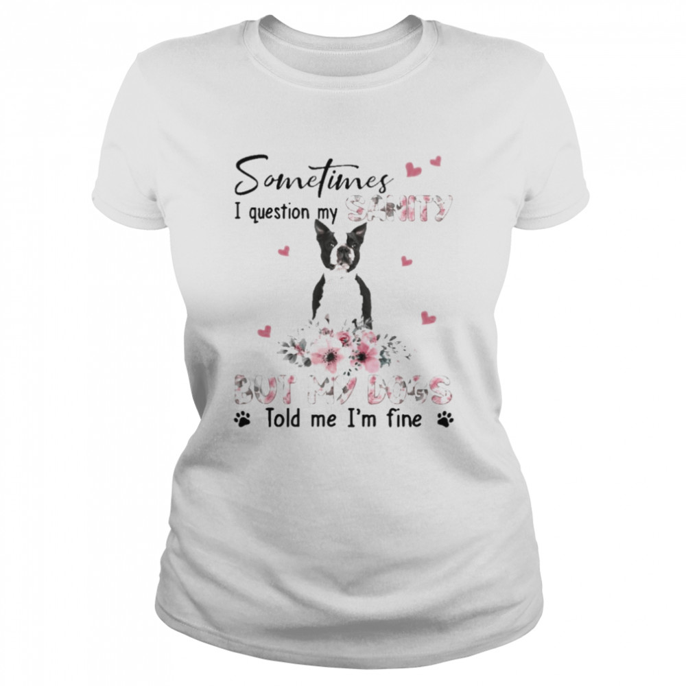 Black Boston Terrier sometimes I question my sanity but my dogs told me I’m fine shirt Classic Women's T-shirt