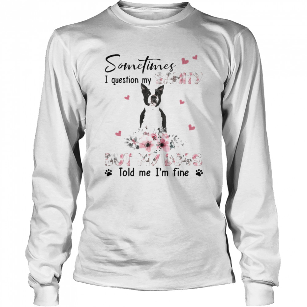 Black Boston Terrier sometimes I question my sanity but my dogs told me I’m fine shirt Long Sleeved T-shirt