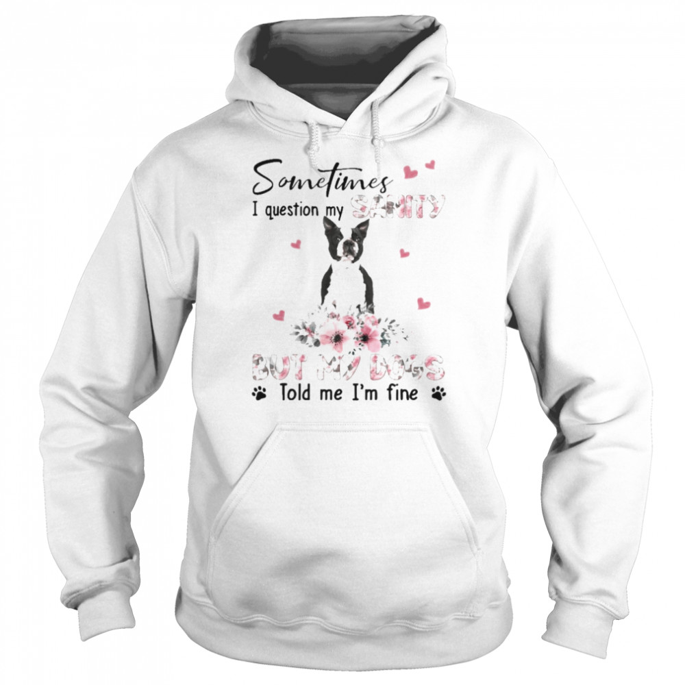 Black Boston Terrier sometimes I question my sanity but my dogs told me I’m fine shirt Unisex Hoodie