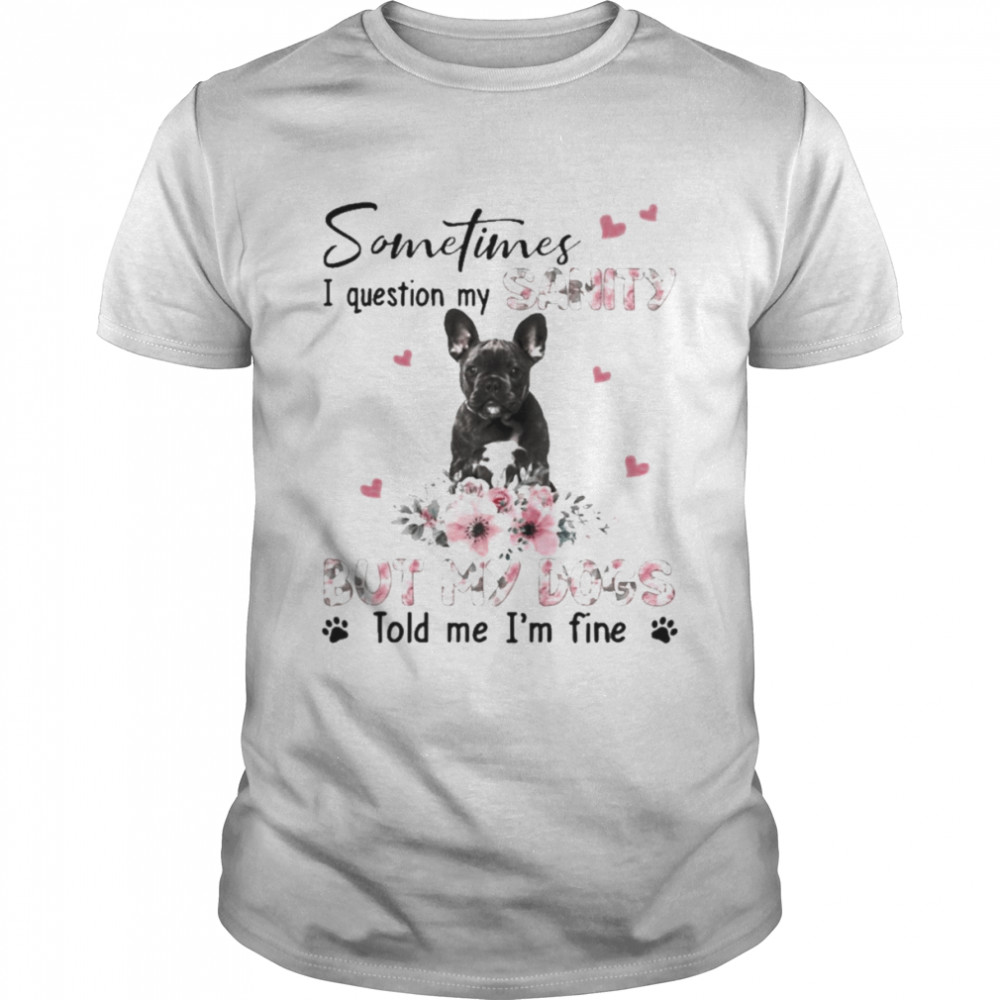 Black French Bulldog sometimes I question my sanity but my dogs told me I’m fine shirt Classic Men's T-shirt