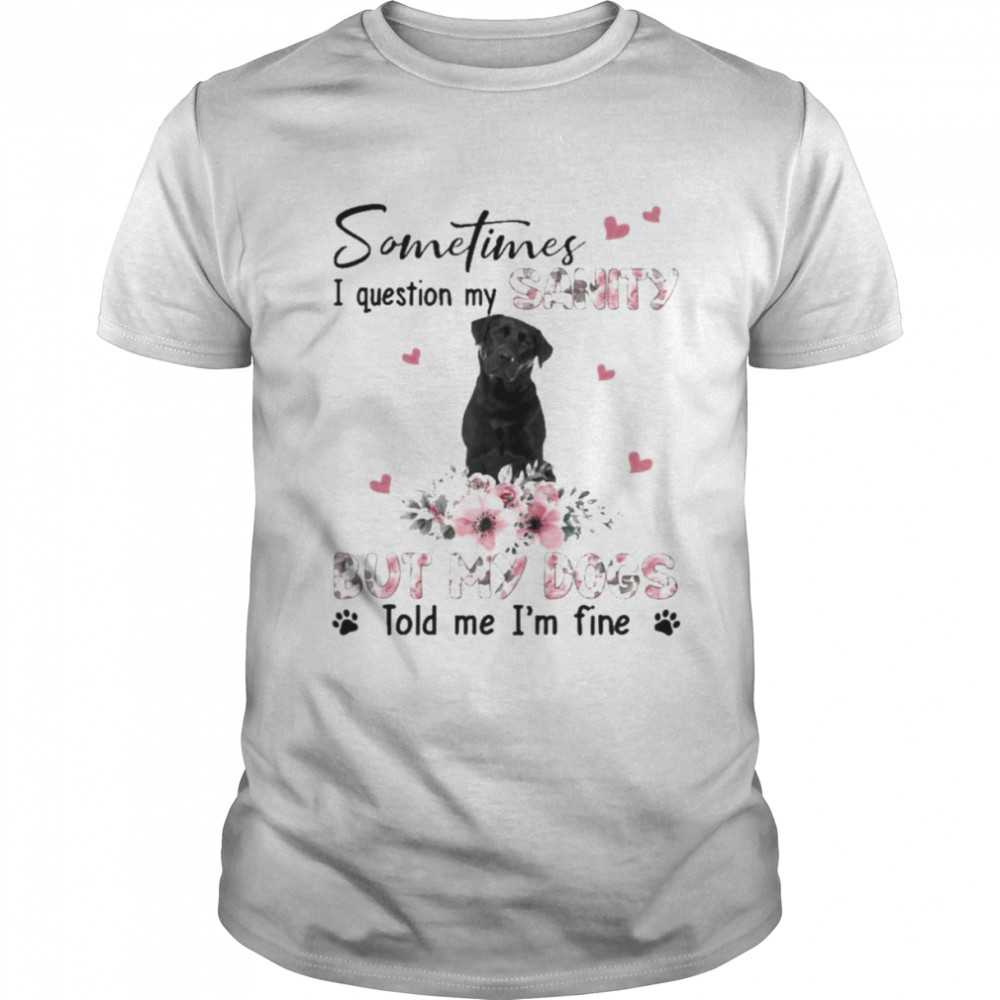Black Labrador Breed sometimes I question my sanity but my dogs told me I’m fine shirt Classic Men's T-shirt